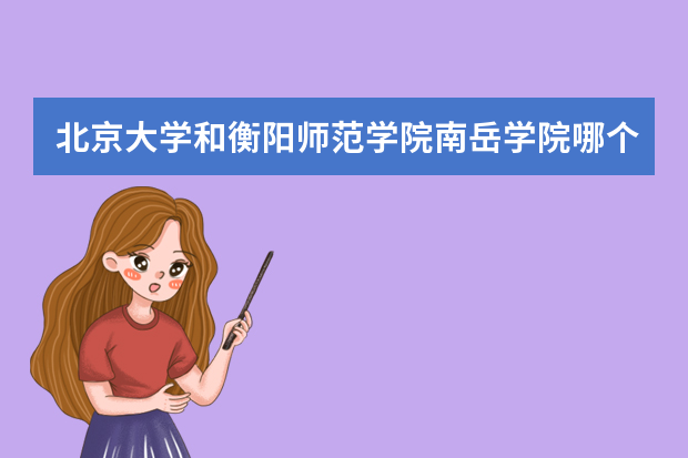 北京大学和衡阳师范学院南岳学院哪个好 录取分数线比较对比